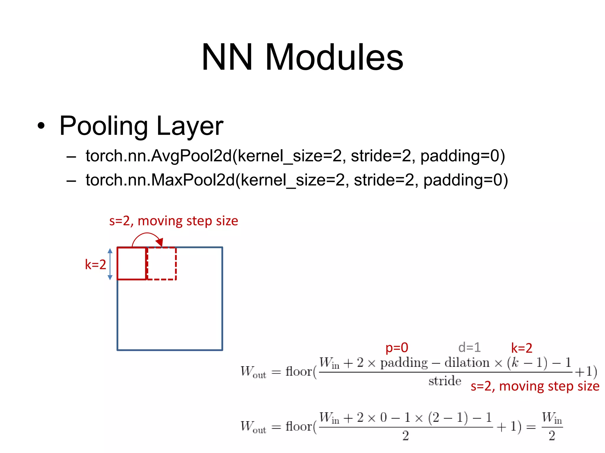 NN Modules • Pooling Layer – torch.nn.AvgPool2d(kernel_size=2, stride=2, padding=0) – torch.nn.MaxPool2d(kernel_size=2, stride=2, padding=0) k=2d=1 k=2 p=0 s=2, moving step size s=2, moving step size 