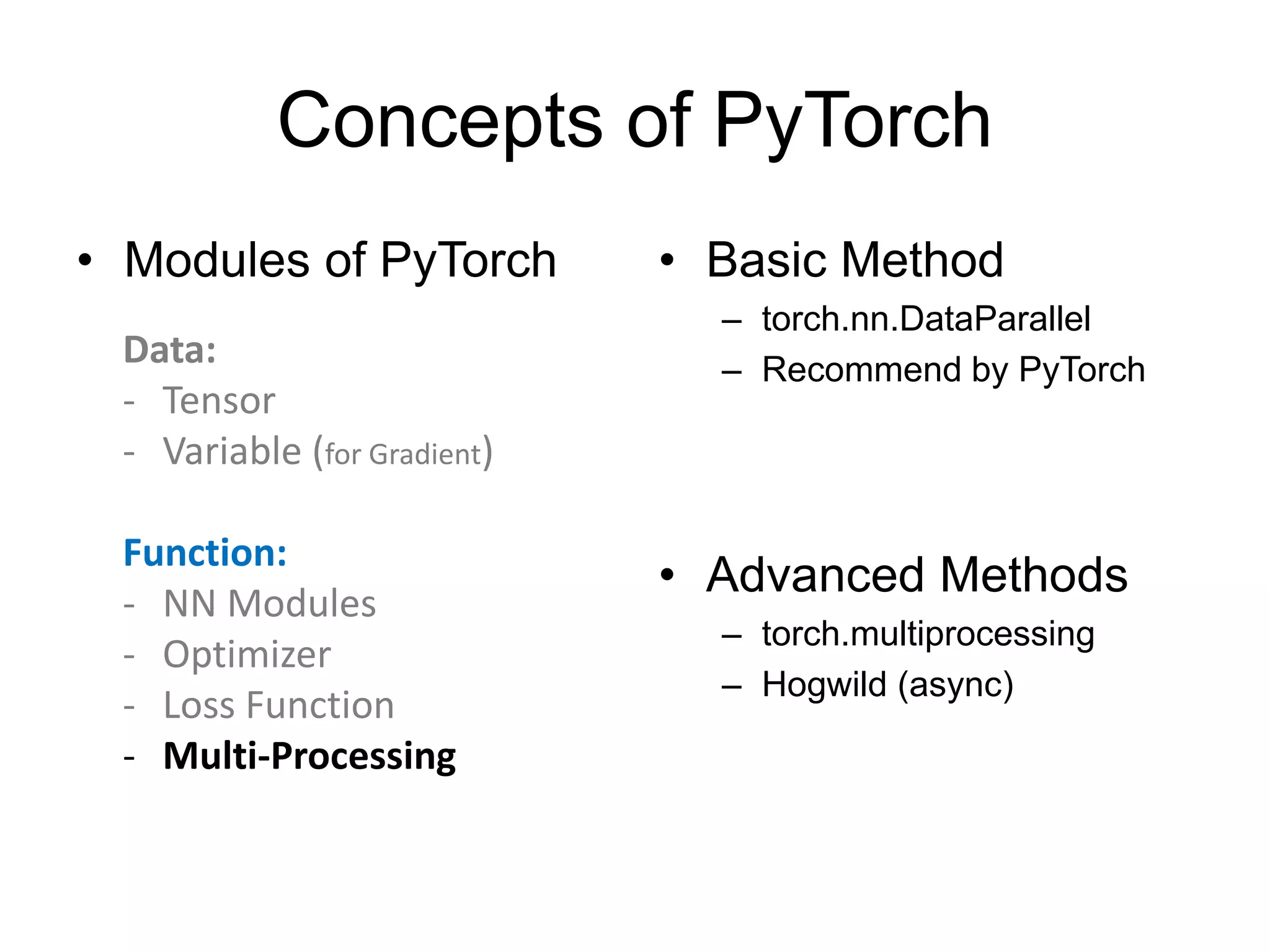 Concepts of PyTorch • Modules of PyTorch • Basic Method – torch.nn.DataParallel – Recommend by PyTorch • Advanced Methods – torch.multiprocessing – Hogwild (async) Data: - Tensor - Variable (for Gradient) Function: - NN Modules - Optimizer - Loss Function - Multi-Processing 