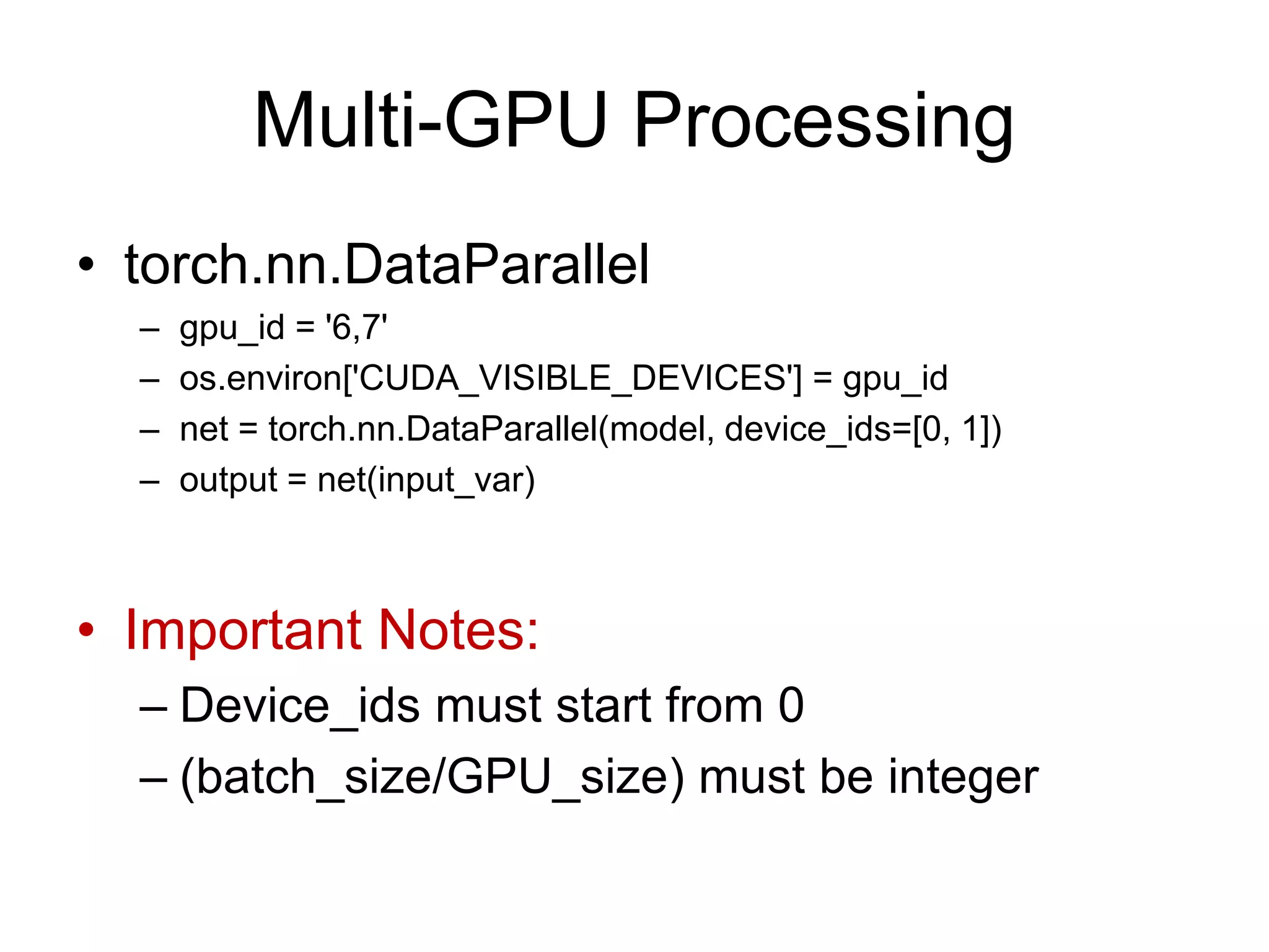 Multi-GPU Processing • torch.nn.DataParallel – gpu_id = '6,7' – os.environ['CUDA_VISIBLE_DEVICES'] = gpu_id – net = torch.nn.DataParallel(model, device_ids=[0, 1]) – output = net(input_var) • Important Notes: – Device_ids must start from 0 – (batch_size/GPU_size) must be integer 
