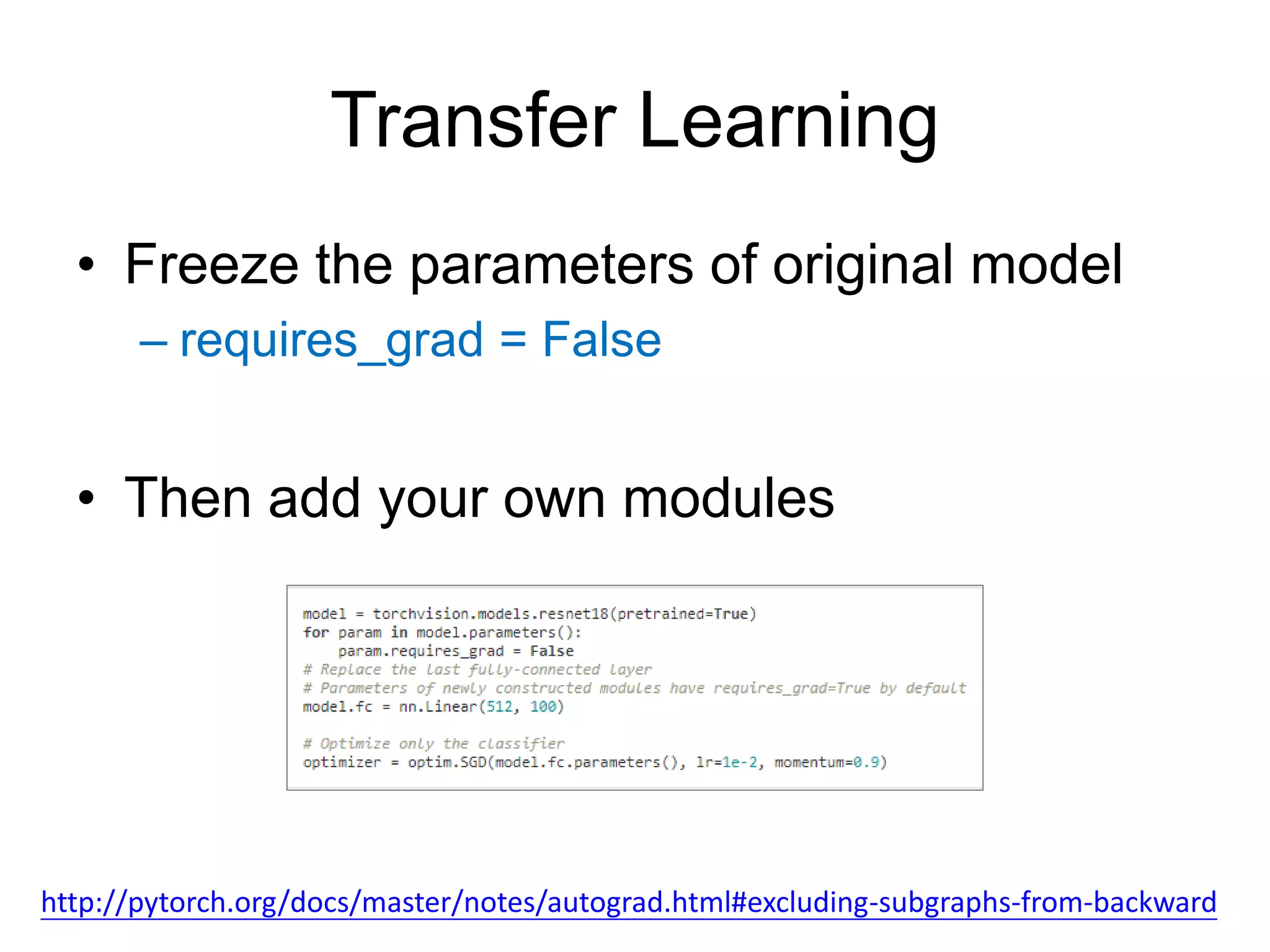 Transfer Learning • Freeze the parameters of original model – requires_grad = False • Then add your own modules http://pytorch.org/docs/master/notes/autograd.html#excluding-subgraphs-from-backward 