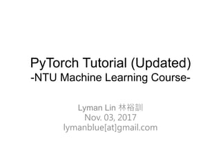 PyTorch Tutorial (Updated)
-NTU Machine Learning Course-
Lyman Lin 林裕訓
Nov. 03, 2017
lymanblue[at]gmail.com
 