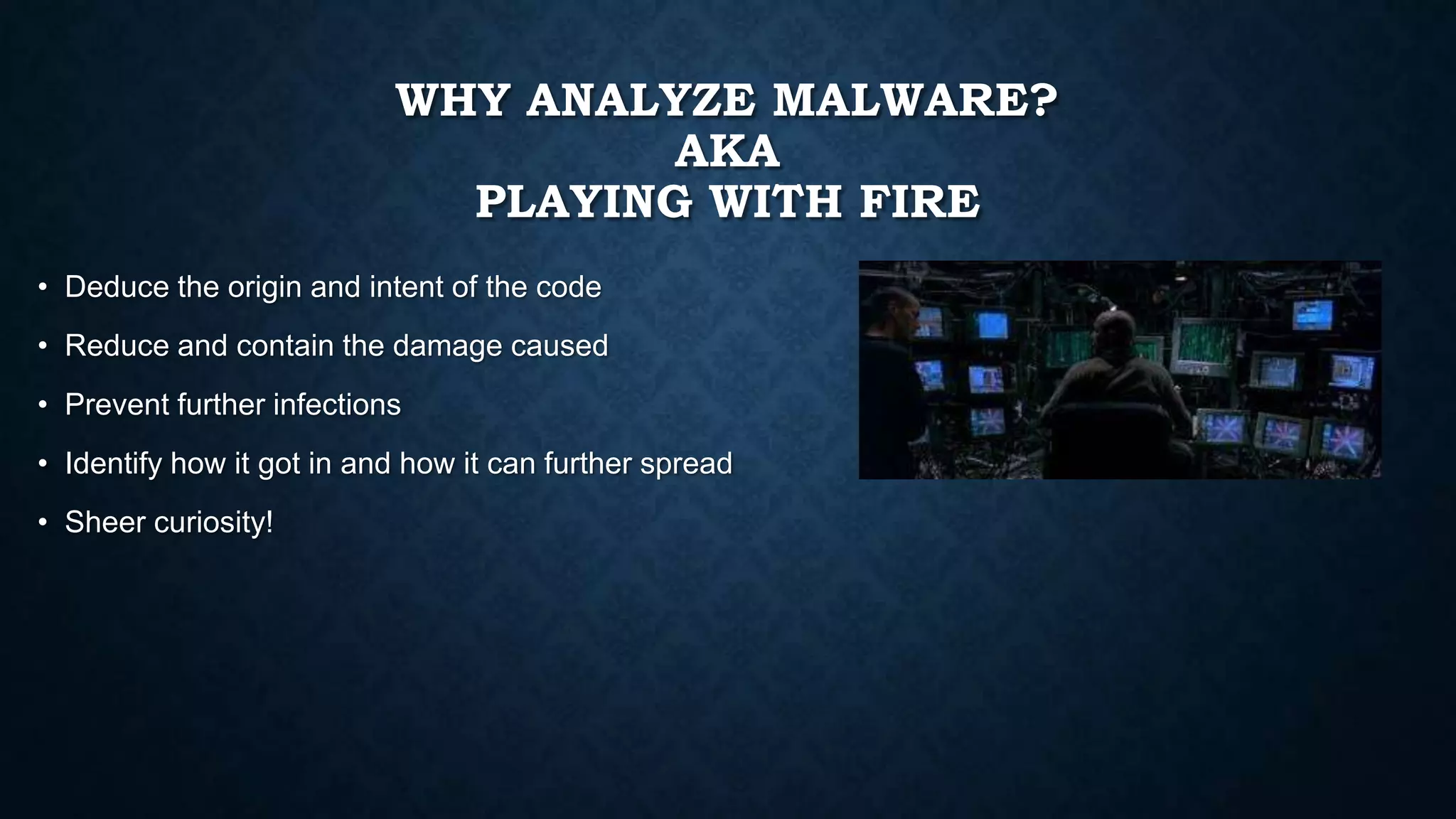 WHY ANALYZE MALWARE?
AKA
PLAYING WITH FIRE
• Deduce the origin and intent of the code
• Reduce and contain the damage caused
• Prevent further infections
• Identify how it got in and how it can further spread
• Sheer curiosity!
 