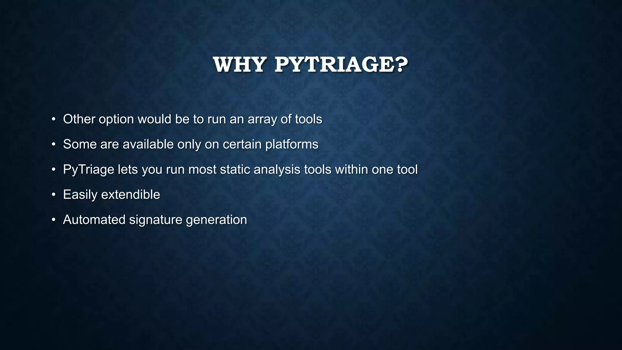 WHY PYTRIAGE?
• Other option would be to run an array of tools
• Some are available only on certain platforms
• PyTriage lets you run most static analysis tools within one tool
• Easily extendible
• Automated signature generation
 