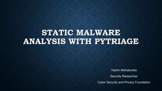 STATIC MALWARE
ANALYSIS WITH PYTRIAGE
Yashin Mehaboobe
Security Researcher
Cyber Security and Privacy Foundation
 