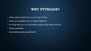 WHY PYTRIAGE?
• Other option would be to run an array of tools
• Some are available only on certain platforms
• PyTriage lets you run most static analysis tools within one tool
• Easily extendible
• Automated signature generation
 