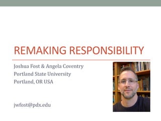 REMAKING RESPONSIBILITY
Joshua Fost & Angela Coventry
Portland State University
Portland, OR USA

jwfost@pdx.edu

 
