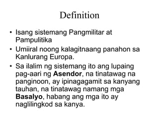 Definition
• Isang sistemang Pangmilitar at
Pampulitika
• Umiiral noong kalagitnaang panahon sa
Kanlurang Europa.
• Sa ila...