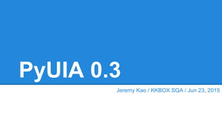 PyUIA 0.3
Jeremy Kao / KKBOX SQA / Jun 23, 2015
 