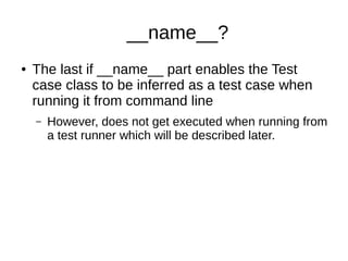__name__?
● The last if __name__ part enables the Test
case class to be inferred as a test case when
running it from command line
– However, does not get executed when running from
a test runner which will be described later.
 