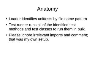 Anatomy
● Loader identifies unittests by file name pattern
● Test runner runs all of the identified test
methods and test classes to run them in bulk.
● Please ignore irrelevant imports and comment;
that was my own setup.
 