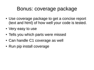 Bonus: coverage package
● Use coverage package to get a concise report
(text and html) of how well your code is tested.
● Very easy to use
● Tells you which parts were missed
● Can handle C1 coverage as well
● Run pip install coverage
 
