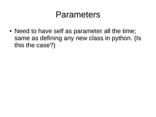 Parameters
● Need to have self as parameter all the time;
same as defining any new class in python. (Is
this the case?)
 