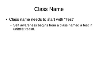 Class Name
● Class name needs to start with “Test”
– Self awareness begins from a class named a test in
unittest realm.
 