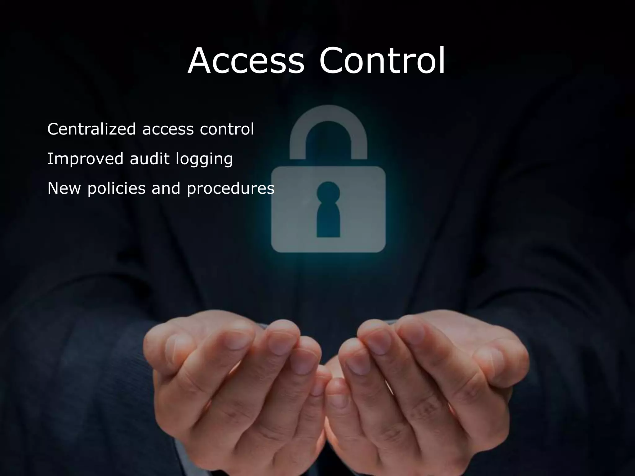 Access Control
Centralized access control
Improved audit logging
New policies and procedures