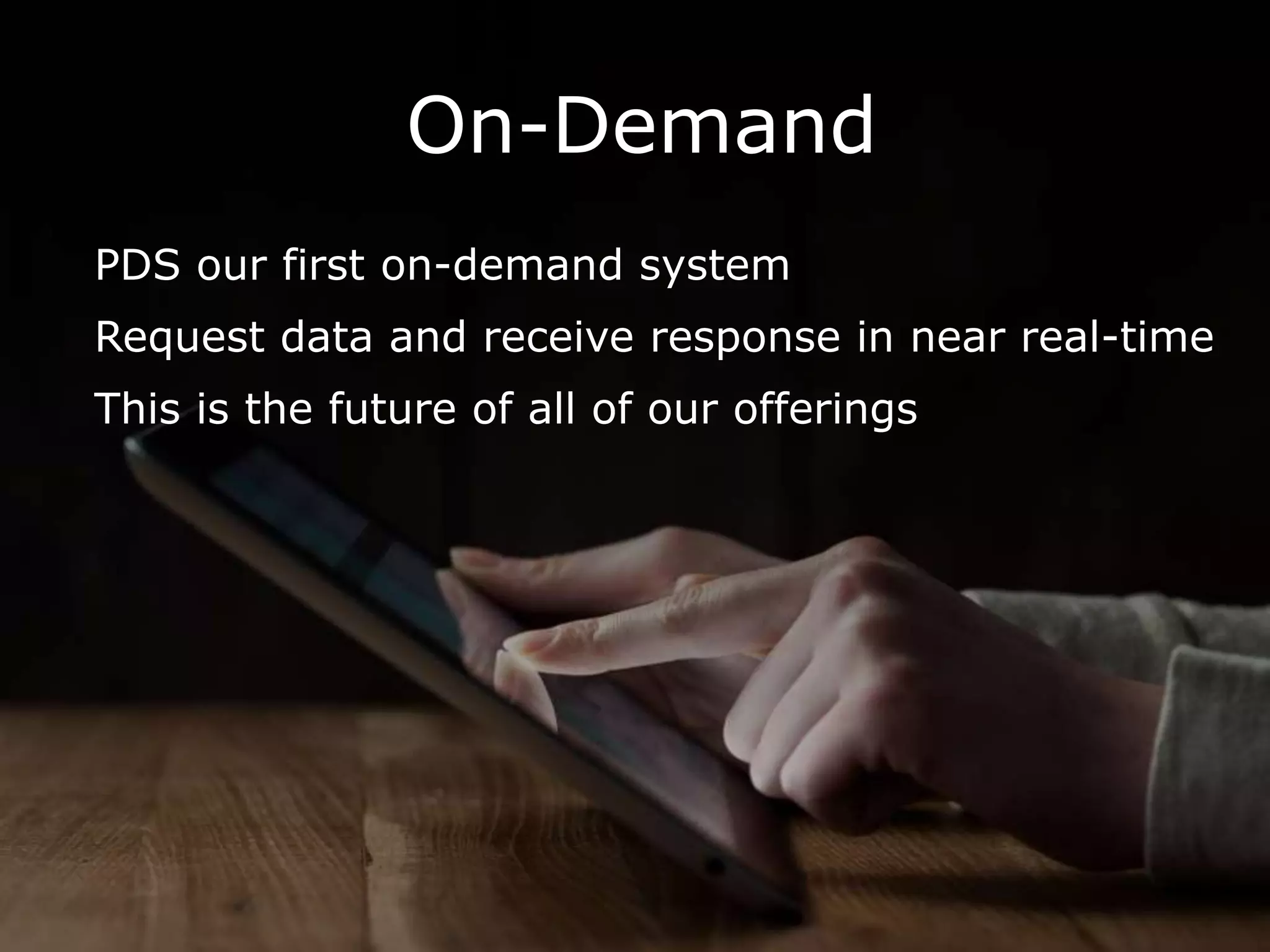 On-Demand
PDS our first on-demand system
Request data and receive response in near real-time
This is the future of all of our offerings