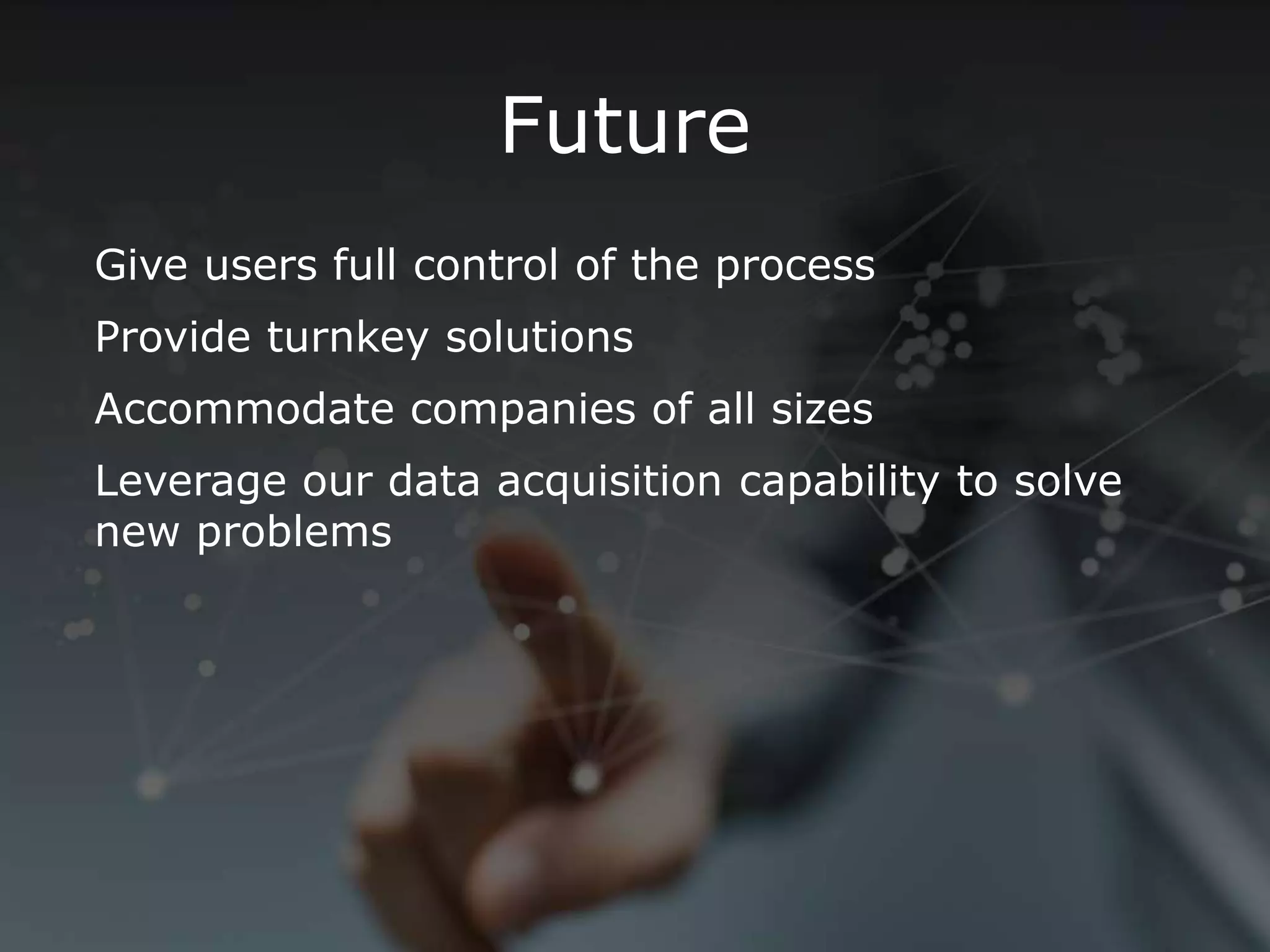 Give users full control of the process
Provide turnkey solutions
Accommodate companies of all sizes
Leverage our data acquisition capability to solve
new problems
Future