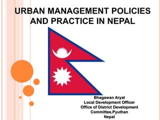 URBAN MANAGEMENT POLICIES 
AND PRACTICE IN NEPAL 
Bhagawan Aryal 
Local Development Officer 
Office of District Development 
Committee,Pyuthan 
Nepal 
 