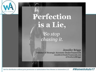 Presentation Title Slide
Perfection
is a Lie,
So stop
chasing it.
Jennifer Briggs
Director of Strategic Accounts DealerTeamwork
Jennifer@DealerTeamwork.com
@NextLevelBriggs
 