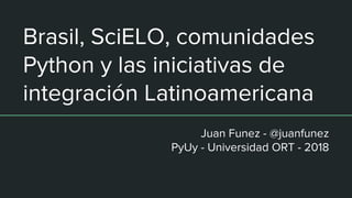Brasil, SciELO, comunidades
Python y las iniciativas de
integración Latinoamericana
Juan Funez - @juanfunez
PyUy - Universidad ORT - 2018
 