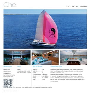 Che                                                                                                                               114' / 34.7 M | SUNREEF




DESTINATIONS                    RATES                     SPECIFICATIONS                         TENDERS AND TOYS

WINTER 2013                     FROM                      GUESTS . . . . . . . .  7-8            Zodiac Yachtline Deluxe 530 Yamaha 115A; Zodiac Cadet 310S;
NEW ZEALAND                     €59,250 EUR/WEEK WINTER   CABINS . . . . . . . .  4              Water skis; Diving gear; Snorkel gear; Seabob Jets 4.12; 2x Kayak;
                                €59,250 EUR/WEEK SUMMER   CREW . . . . . . . . .  6              Selection of inflatable toys.
SUMMER 2013
                                                          CRUISING SPEED .  14 KNOTS             Amenities: A-V Lifestyle 48, 3 zones of music listening;50’’ TV LED
FIJI/TUVALU/VANUATU/
                                                          BEAM . . . . . . . . . . 42’/12.8 M    in salon; 22’’ LED guest cabins; Bose Hi-Fi system; Wi-Fi; Spacious
SOLOMON ISLANDS
                                                          DRAFT . . . . . . . . .  8’ 2”/2.5 M   cockpit (103 m2) featuring large dining area, intimate lounge and
                                                          YEAR. . . . . . . . . . .  2010        big sun pads; Large flybridge (55m2 ) equipped with dinette for 10
                                                                                                 and sun pads.




                     FOR DECK PLANS, SCAN THE QR CODE OR GO TO: WWW.YACHTSMAGAZINE.COM/CHE



110 | PRIVATE YACHT VACATIONS
 