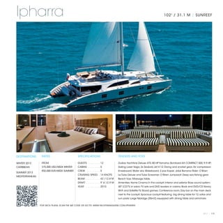 Ipharra                                                                                                                    102' / 31.1 M | SUNREEF




DESTINATIONS     RATES                      SPECIFICATIONS                         TENDERS AND TOYS

WINTER 2013      FROM                       GUESTS . . . . . . . .  12             Zodiac Yachtline Deluxe 470, 80 HP Yamaha; Bombard AX COMPACT 500, 9.9 HP;
CARIBBEAN        $75,000 USD/WEEK WINTER    CABINS . . . . . . . .  5              Sailing Laser Vago; 2x Seabob Jet 4.12; Diving and snorkel gear; Air compressor;
                 €55,000 EUR/WEEK SUMMER    CREW . . . . . . . . .  5              Kneeboard; Water skis; Wakeboard; 2 pax Kayak; Jobe Banana Rider; O’Brien
SUMMER 2013
                                            CRUISING SPEED .  14 KNOTS             Le Tube Deluxe and Tube Screamer; O’Brien Jumpseat; Deep sea fishing gear;
MEDITERRANEAN
                                            BEAM . . . . . . . . . . 42’/12.8 M    Beach toys; Massage table.
                                            DRAFT . . . . . . . . .  9’ 6”/2.9 M   Amenities: Home Cinema in the cockpit; Interior and exterior Bose sound system;
                                            YEAR . . . . . . . . . .  2010         40" LCD TV in salon; TV sets and DVD readers in cabins; Book and DVD/CD library;
                                                                                   Wi-Fi and Satellite TV; Board games; Conference room; Day bar on the main deck
                                                                                   next to the cockpit; Spacious cockpit featuring big dining table for 12, sofas and
                                                                                   sun pads; Large flybridge (55m2) equipped with dining table and armchairs

                FOR DECK PLANS, SCAN THE QR CODE OR GO TO: WWW.YACHTSMAGAZINE.COM/IPHARRA


                                                                                                                                                              2013 | 115
 