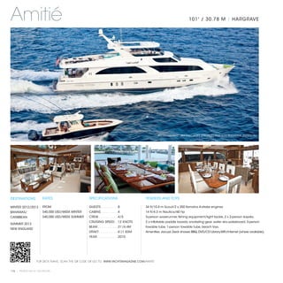 Amitié                                                                                                                101' / 30.78 M | HARGRAVE




                                                                                                PHOTOGRAPHY: JIM RAYCROFT (PROFILE) AND SUKI FENNERTY (INTERIOR)




DESTINATIONS           RATES                      SPECIFICATIONS                        TENDERS AND TOYS

WINTER 2012/2013       FROM                       GUESTS. . . . . . . . .  8            34 ft/10.4 m Scout/2 x 350 Yamaha 4-stroke engines
BAHAMAS/               $40,000 USD/WEEK WINTER    CABINS. . . . . . . . .  4            14 ft/4.3 m Nautica/60 hp
CARIBBEAN              $40,000 USD/WEEK SUMMER    CREW. . . . . . . . . .  4/5          3-person waverunner, fishing equipment/light tackle, 2 x 2-person kayaks,
                                                  CRUISING SPEED. .  12 KNOTS           2 x inflatable paddle boards, snorkeling gear, water skis,wakeboard, 3-person
SUMMER 2013
                                                  BEAM. . . . . . . . . . .  21'/6.4M   towable tube, 1-person towable tube, beach toys.
NEW ENGLAND
                                                  DRAFT. . . . . . . . . .  6'/1.83M    Amenities: Jacuzzi, Deck shower, BBQ, DVD/CD Library,WiFi/internet (where available).
                                                  YEAR. . . . . . . . . . .  2010




                  FOR DECK PLANS, SCAN THE QR CODE OR GO TO: WWW.YACHTSMAGAZINE.COM/AMITIE


116 | PRIVATE YACHT VACATIONS
 