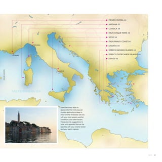 ● FRENCH RIVIERA 42

                                                                                 ● SARDINIA 52

                                                                                 ● CORSICA 38

                                                                                 ● ITALY/CINQUE TERRE 48

                                                                                 ● SICILY 54

                                                                                 ● ITALY/AMALFI COAST 50
                               PORTOFINO
                                                                                 ● CROATIA 40

                                                                                 ● GREECE/AEGEAN ISLANDS 44

                                                                                 ● GREECE/DODECANESE ISLANDS 46
                  ST. TROPEZ

                                                                                 ● TURKEY 56
©XAVIER MARAÑÓN




                                           NAPLES




                  MEDITERRANEAN SEA




                                            There are many ways to
                                            appreciate the most popular
                                            charter destinations. Keep in
                                            mind charter itineraries will vary
                                            with your boat speed, weather
                                            conditions, and other factors.
                                            These are only suggestions to
                                            whet your appetite. Discuss the
                                            specifics with your charter broker
                                            and your yacht captain.




                                                                                                                  2013 | 37
 