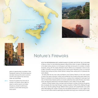 ITALY




                                                MEDITERRANEAN SEA

                                                                                                  STROMBOLI
                                                                                        PANAREA
                                                                                             SALINA
                                                                                  FILICUDI     LIPARI
                                                                                       VULCANO
                                                                             PALERMO




                                                                                  SICILY          CATANIA




                                                                                  Nature’s Firewoks
©ERICA COOPER (2)




                                                                                                    SICILY, THE MEDITERRANEAN SEA’S LARGEST ISLAND, IS LOCATED JUST OFF THE “TOE,” IF YOU THINK
                                                                                                    of Italy as a boot. Its most distinctive feature is Mount Etna, which, at about 10,900 feet high,
                                                                                                    is the tallest active volcano in all of Europe. A visit there can be part of a number of charter
                                                                                                    itineraries, along with the nearby Stromboli volcano. While not as impressive in terms of size,
                                                                                                    it offers a fantastic show from the deck of your charter yacht. Stromboli, in fact, is a must-visit
                               plenty of opportunities to partake in their                          itinerary stop during any Sicily charter. Nature is always there, waiting with an impressive fire-
                               therapeutic essence. The sandy beaches                               works display.
                               are black, because the sand is volcanic,                                 On Sicily itself, the two main cities are Palermo and Catania. Palermo, to the north, boasts
                               and the views against the clear blue                                 a history that spans centuries. Culture and architecture are infused along every street, from
                               water are memorable.                                                 Palermo Cathedral to the Palazzo dei Normanni, a palace that is believed to have been built
                                                                                                    over an Arab fortress. Several sections of ancient, protective stone walls still stand, and classic
                    [DAY 7]	   Vulcano to Catania. Your final day of
                                                                                                    works are regularly performed at the Teatro Massimo, which dates to the late 1800s.
                               charter is at Catania, which offers an
                                                                                                        Catania, on Sicily’s eastern shore, has been built and rebuilt a number of times by the genera-
                               airport as well as resorts and hotels,
                                                                                                    tions of people who have lived through numerous eruptions of Mount Etna. Walking through
                               should you choose to extend your
                                                                                                    the city can feel like walking through different historic periods, with amphitheaters and castle
                               vacation on land after leaving your
                                                                                                    walls intermingling with modern housing and neon-lighted restaurants. It is truly a sight to be-
                               luxury yacht.
                                                                                                    hold, one that is tailor-made for exploring by day before returning to your charter yacht at night.


                                                                                                                                                                                                          2013 | 55
 