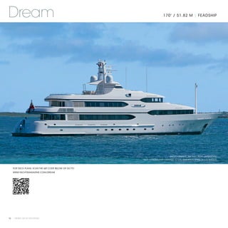 Dream                                                                  170' / 51.82 M | FEADSHIP




                                                                           PHOTOGRAPHY: JIM RAYCROFT (INTERIORS)
                                                      *NOT OFFERED FOR CHARTER TO U.S. RESIDENTS WHILE IN U.S. WATERS



   FOR DECK PLANS, SCAN THE QR CODE BELOW OR GO TO:
   WWW.YACHTSMAGAZINE.COM/DREAM




74 | PRIVATE YACHT VACATIONS
 