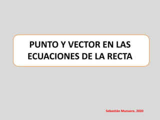 PUNTO Y VECTOR EN LAS
ECUACIONES DE LA RECTA
Sebastián Munuera. 2020
 