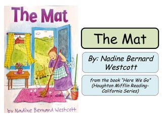 The Mat 
By: Nadine Bernard 
Westcott 
from the book “Here We Go” 
(Houghton Mifflin Reading- 
California Series) 
 