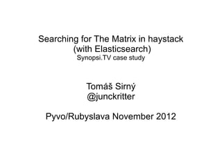 Searching for The Matrix in haystack
        (with Elasticsearch)
         Synopsi.TV case study



           Tomáš Sirný
           @junckritter

 Pyvo/Rubyslava November 2012
 