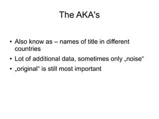 The AKA's

●   Also know as – names of title in different
    countries
●   Lot of additional data, sometimes only „noise“
●   „original“ is still most important
 