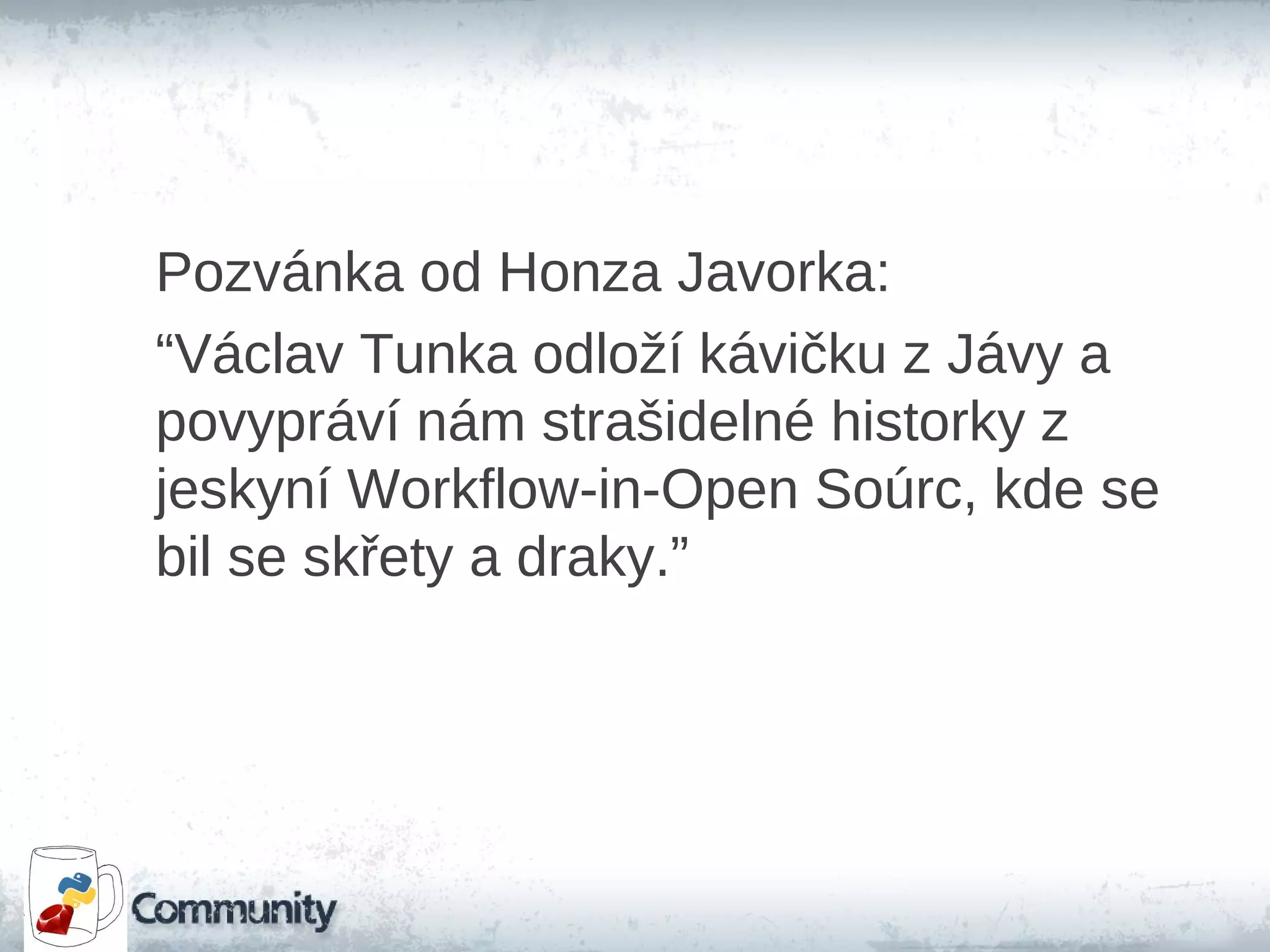 Pozvánka od Honza Javorka:
“Václav Tunka odloží kávičku z Jávy a
povypráví nám strašidelné historky z
jeskyní Workflow-in-Open Soúrc, kde se
bil se skřety a draky.”