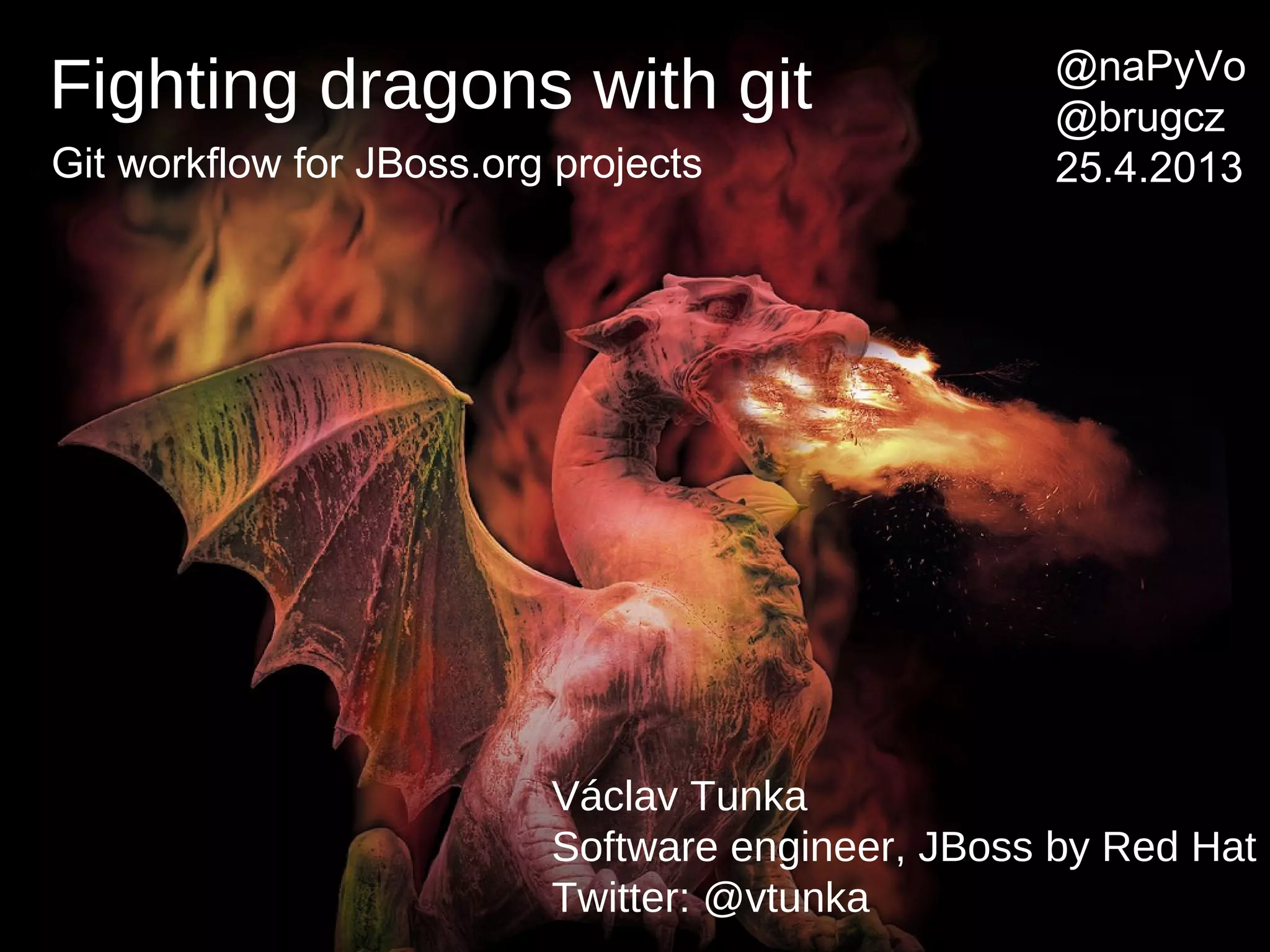 Václav Tunka
Software engineer, JBoss by Red Hat
Twitter: @vtunka
@naPyVo
@brugcz
25.4.2013
Fighting dragons with git
Git workflow for JBoss.org projects