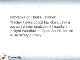 Pozvánka od Honza Javorka:
“Václav Tunka odloží kávičku z Jávy a
povypráví nám strašidelné historky z
jeskyní Workflow-in-Open Soúrc, kde se
bil se skřety a draky.”
 