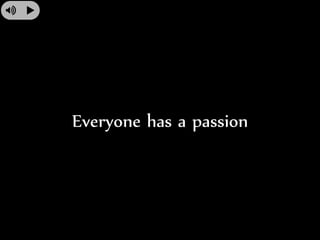 Everyone has a passion 
 