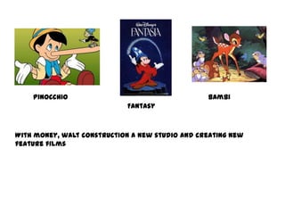 With money, walt construction a new studio and creating new
feature films
Bambi
Fantasy
Pinocchio