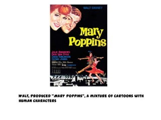 Walt, produced “Mary Poppins”, a mixture of cartoons with
human characters
