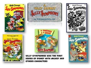 Silly Symphonies was the first
series of disney with Mickey and
others characters