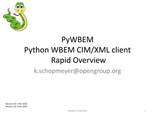 PyWBEM
Python WBEM CIM/XML client
Rapid Overview
k.schopmeyer@opengroup.org
Pywbem Overview 1
Version 0.9, 1 Dec 2016
Version 1.0, 5 Dec 2016
 