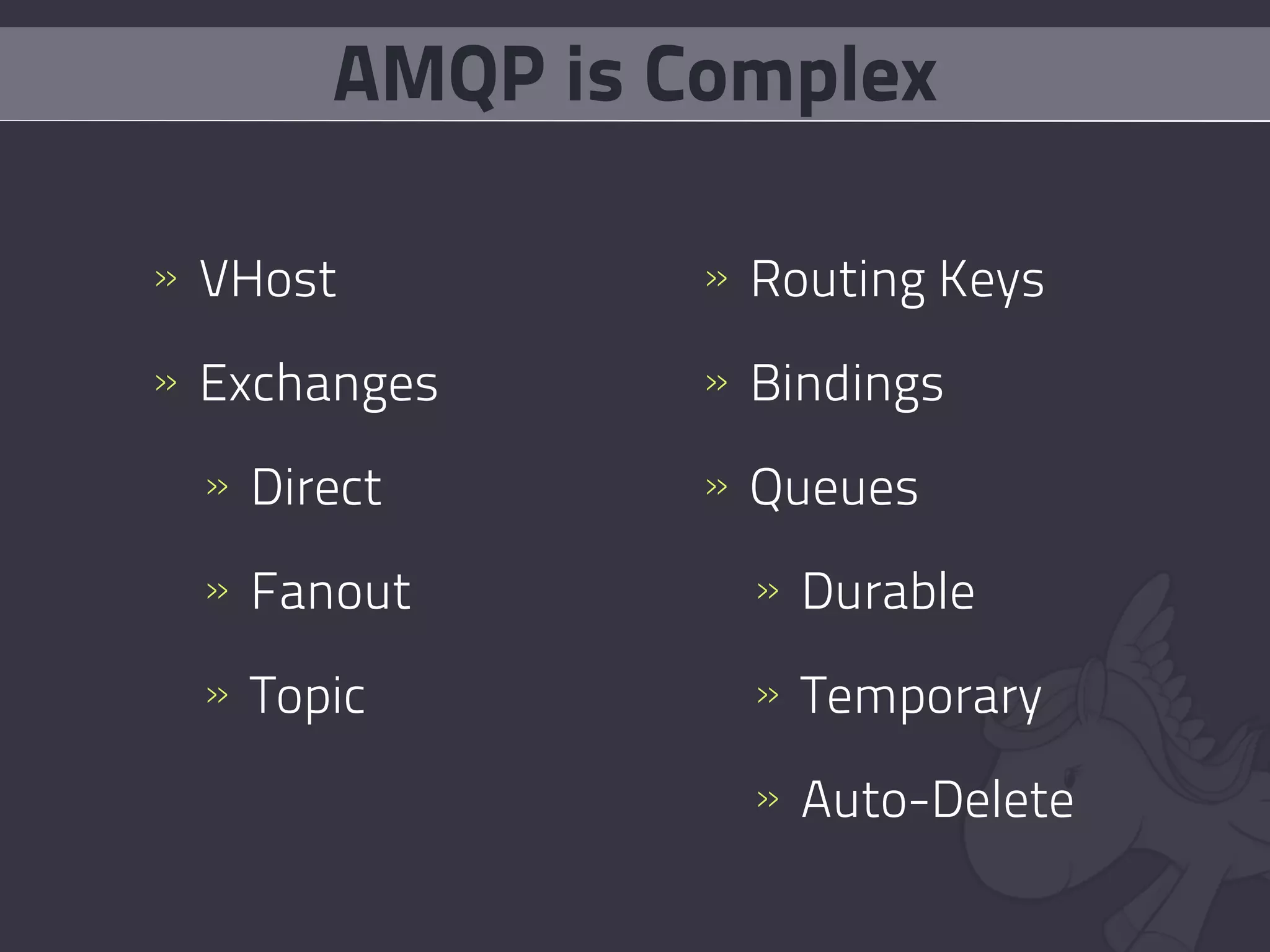 AMQP is Complex

» VHost        » Routing Keys

» Exchanges    » Bindings

 » Direct      » Queues

 » Fanout        » Durable

 » Topic         » Temporary

                 » Auto-Delete
 