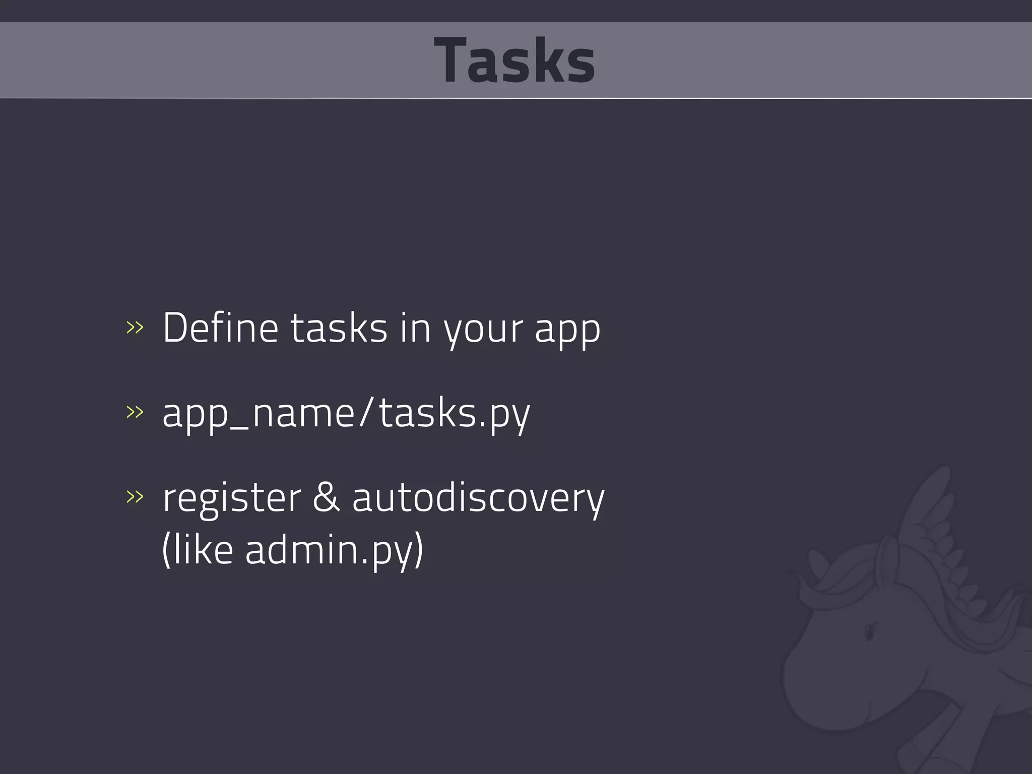 Tasks


» Define tasks in your app

» app_name/tasks.py

» register & autodiscovery
  (like admin.py)
 