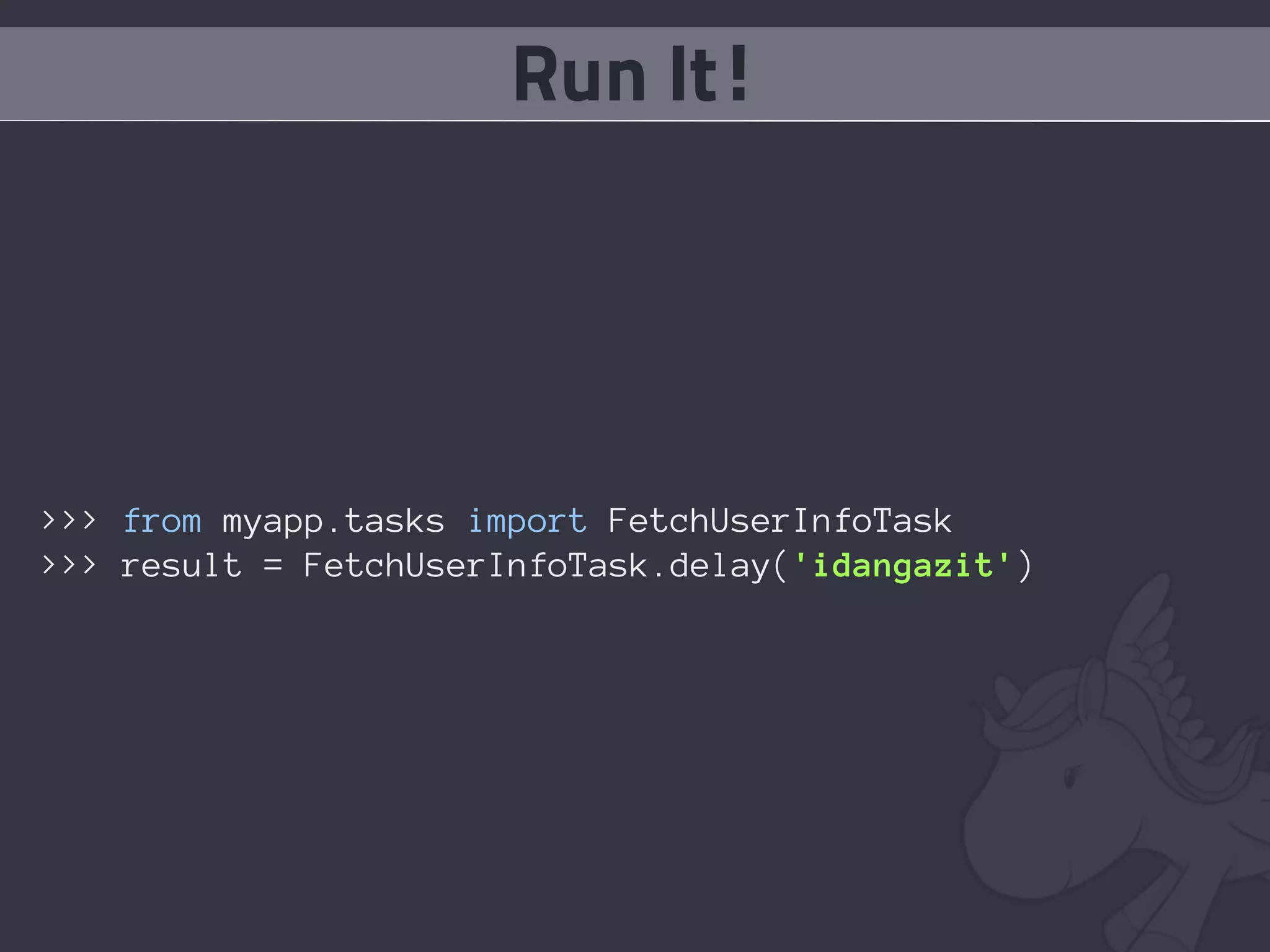 Run It!




>>> from myapp.tasks import FetchUserInfoTask
>>> result = FetchUserInfoTask.delay('idangazit')
 