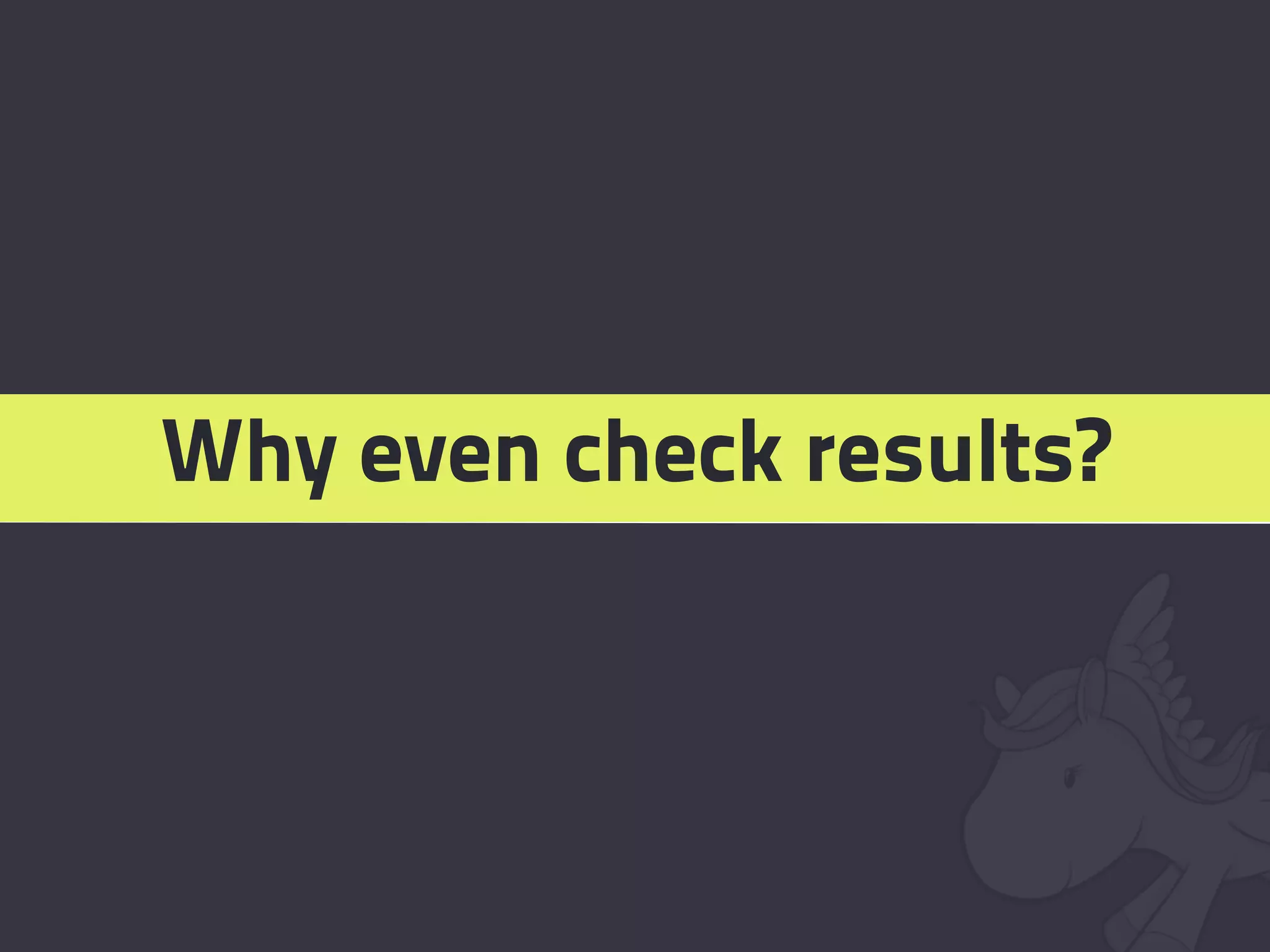 Why even check results?
 