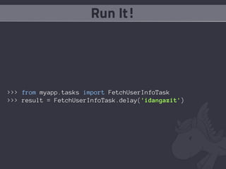 Run It!




>>> from myapp.tasks import FetchUserInfoTask
>>> result = FetchUserInfoTask.delay('idangazit')
 