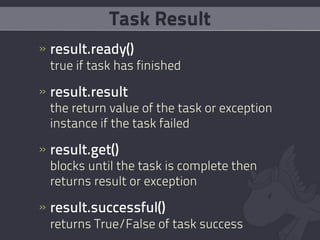Task Result
» result.ready()
  true if task has finished

» result.result
  the return value of the task or exception
  instance if the task failed

» result.get()
  blocks until the task is complete then
  returns result or exception

» result.successful()
  returns True/False of task success
 