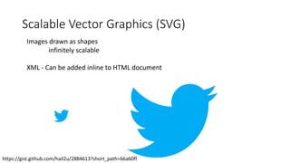 Scalable Vector Graphics (SVG)
Images drawn as shapes
infinitely scalable
XML - Can be added inline to HTML document
https://gist.github.com/hail2u/2884613?short_path=66a60ff
 