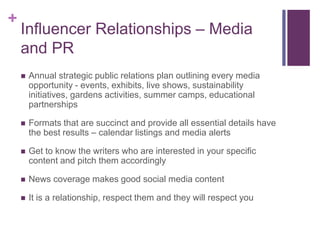 +
Influencer Relationships – Media
and PR
 Annual strategic public relations plan outlining every media
opportunity - eve...