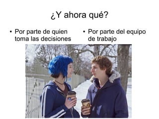 ¿Y ahora qué?
●   Por parte de quien    ●   Por parte del equipo
    toma las decisiones       de trabajo
 